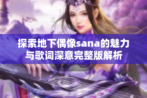 探索地下偶像sana的魅力与歌词深意完整版解析