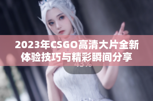 2023年CSGO高清大片全新体验技巧与精彩瞬间分享