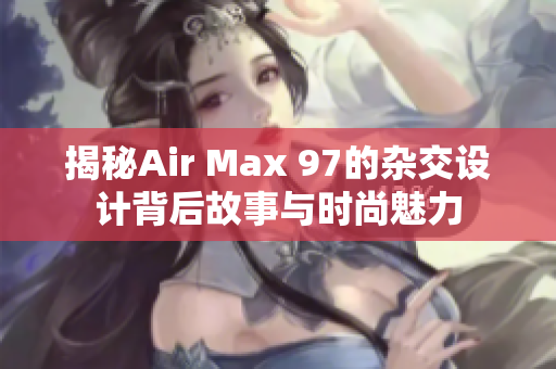 揭秘Air Max 97的杂交设计背后故事与时尚魅力