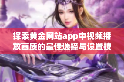 探索黄金网站app中视频播放画质的最佳选择与设置技巧