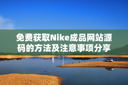 免费获取Nike成品网站源码的方法及注意事项分享