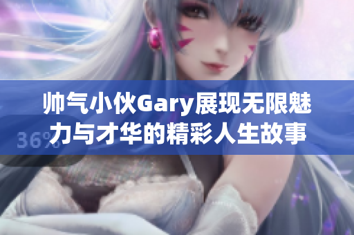 帅气小伙Gary展现无限魅力与才华的精彩人生故事