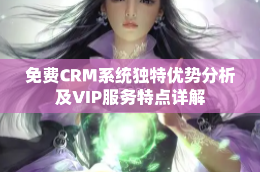 免费CRM系统独特优势分析及VIP服务特点详解