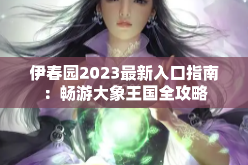 伊春园2023最新入口指南：畅游大象王国全攻略