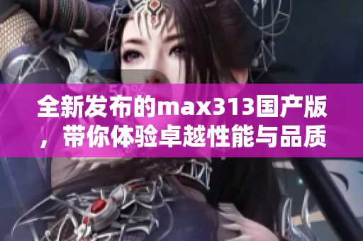 全新发布的max313国产版，带你体验卓越性能与品质！