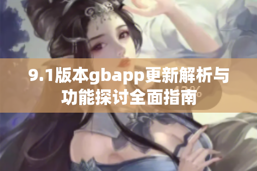 9.1版本gbapp更新解析与功能探讨全面指南