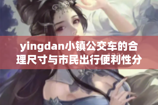 yingdan小镇公交车的合理尺寸与市民出行便利性分析