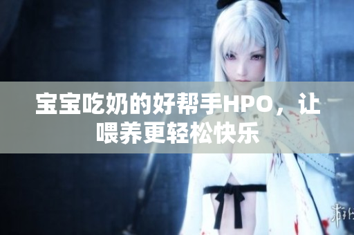 宝宝吃奶的好帮手HPO，让喂养更轻松快乐