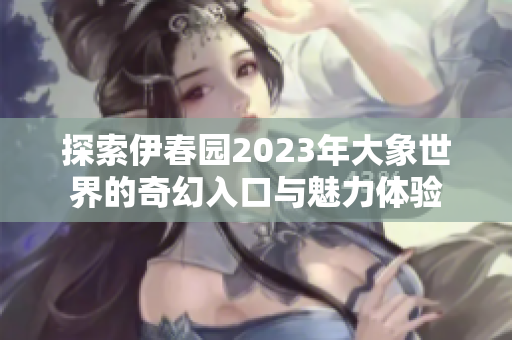 探索伊春园2023年大象世界的奇幻入口与魅力体验