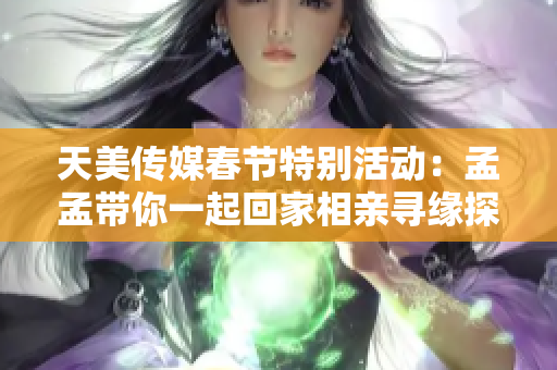 天美传媒春节特别活动：孟孟带你一起回家相亲寻缘探秘