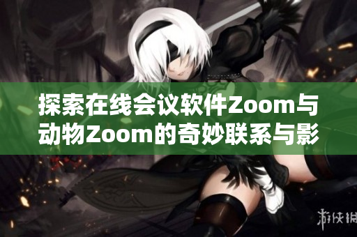 探索在线会议软件Zoom与动物Zoom的奇妙联系与影响