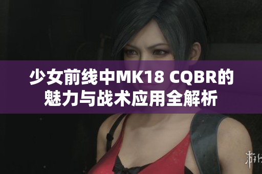 少女前线中MK18 CQBR的魅力与战术应用全解析