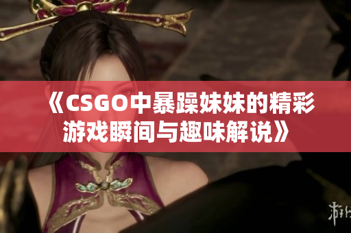 《CSGO中暴躁妹妹的精彩游戏瞬间与趣味解说》