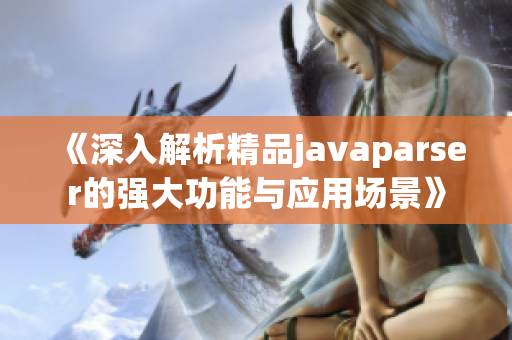 《深入解析精品javaparser的强大功能与应用场景》