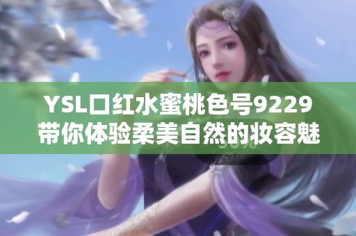 YSL口红水蜜桃色号9229带你体验柔美自然的妆容魅力