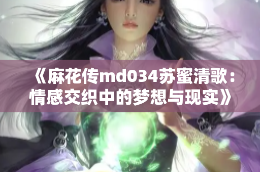 《麻花传md034苏蜜清歌：情感交织中的梦想与现实》