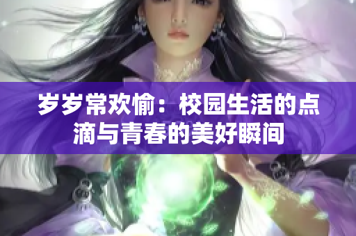 岁岁常欢愉：校园生活的点滴与青春的美好瞬间