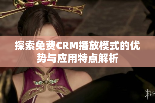 探索免费CRM播放模式的优势与应用特点解析