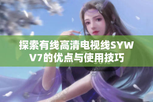 探索有线高清电视线SYWV7的优点与使用技巧