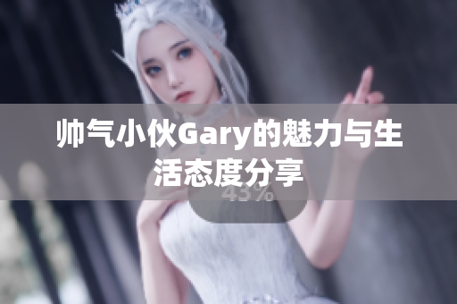 帅气小伙Gary的魅力与生活态度分享