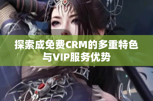 探索成免费CRM的多重特色与VIP服务优势