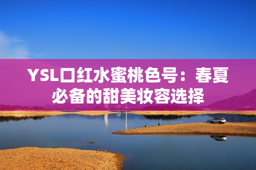 YSL口红水蜜桃色号：春夏必备的甜美妆容选择