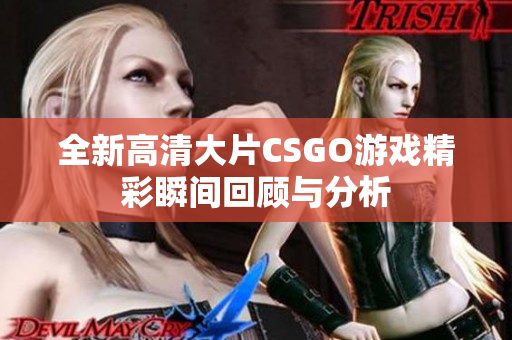 全新高清大片CSGO游戏精彩瞬间回顾与分析