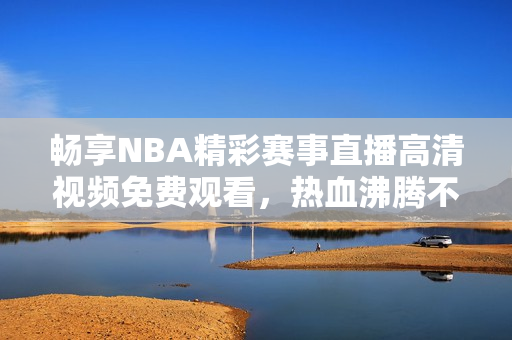 畅享NBA精彩赛事直播高清视频免费观看，热血沸腾不容错过