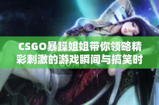 CSGO暴躁姐姐带你领略精彩刺激的游戏瞬间与搞笑时刻