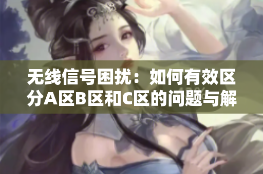 无线信号困扰：如何有效区分A区B区和C区的问题与解决方案