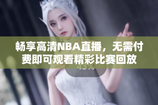 畅享高清NBA直播，无需付费即可观看精彩比赛回放