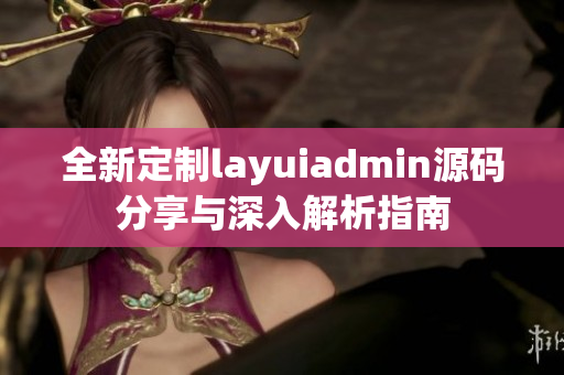 全新定制layuiadmin源码分享与深入解析指南