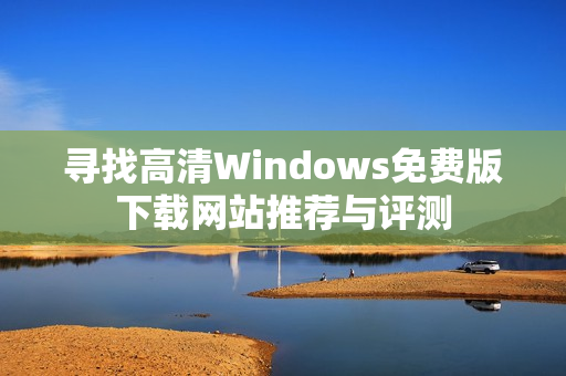 寻找高清Windows免费版下载网站推荐与评测