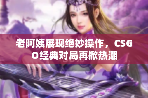 老阿姨展现绝妙操作，CSGO经典对局再掀热潮