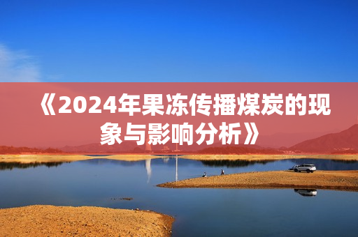 《2024年果冻传播煤炭的现象与影响分析》