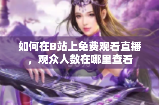 如何在B站上免费观看直播，观众人数在哪里查看