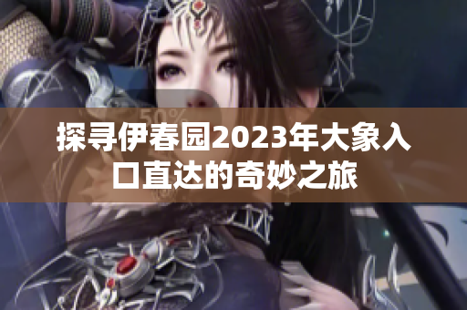 探寻伊春园2023年大象入口直达的奇妙之旅