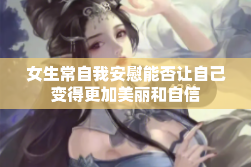 女生常自我安慰能否让自己变得更加美丽和自信