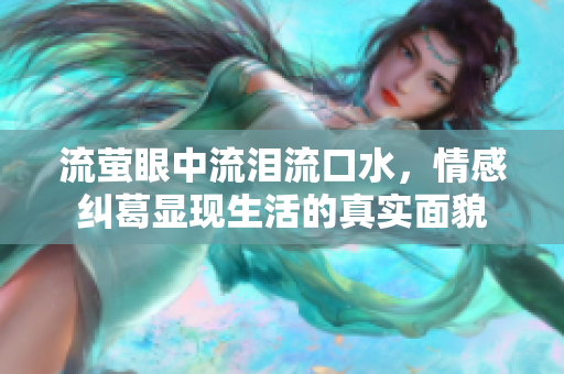 流萤眼中流泪流口水，情感纠葛显现生活的真实面貌