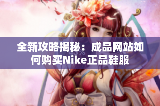 全新攻略揭秘：成品网站如何购买Nike正品鞋服