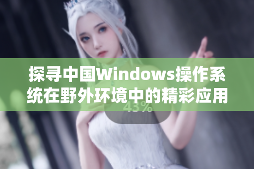 探寻中国Windows操作系统在野外环境中的精彩应用与挑战