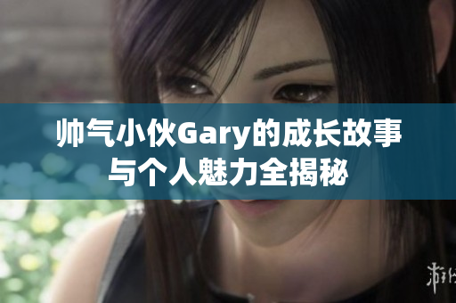 帅气小伙Gary的成长故事与个人魅力全揭秘