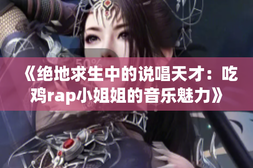 《绝地求生中的说唱天才：吃鸡rap小姐姐的音乐魅力》