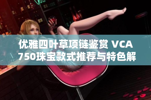 优雅四叶草项链鉴赏 VCA 750珠宝款式推荐与特色解析