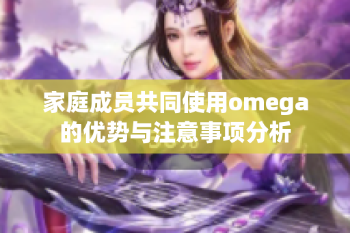 家庭成员共同使用omega的优势与注意事项分析