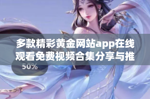 多款精彩黄金网站app在线观看免费视频合集分享与推荐