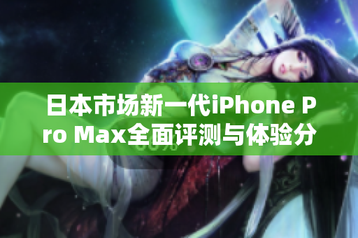 日本市场新一代iPhone Pro Max全面评测与体验分享