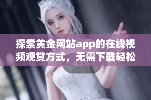 探索黄金网站app的在线视频观赏方式，无需下载轻松享受