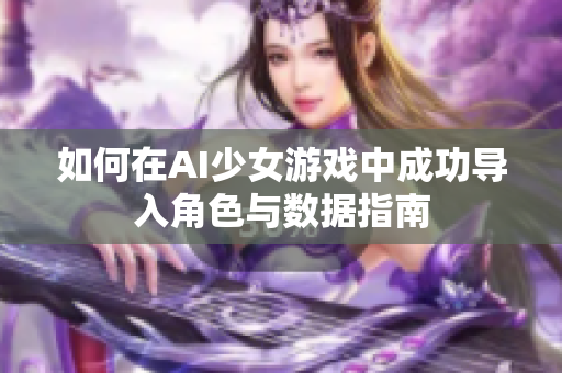 如何在AI少女游戏中成功导入角色与数据指南