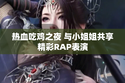 热血吃鸡之夜 与小姐姐共享精彩RAP表演